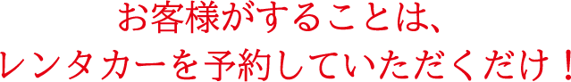 お客様がすることは、レンタカーを予約していただくだけ!